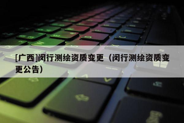 [廣西]閔行測繪資質(zhì)變更（閔行測繪資質(zhì)變更公告）