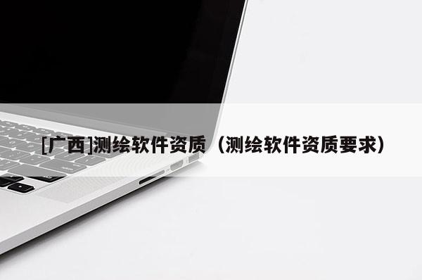 [廣西]測繪軟件資質(zhì)（測繪軟件資質(zhì)要求）