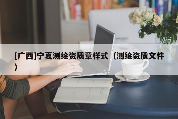 [廣西]寧夏測(cè)繪資質(zhì)章樣式（測(cè)繪資質(zhì)文件）