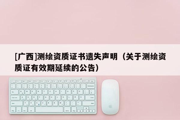 [廣西]測(cè)繪資質(zhì)證書遺失聲明（關(guān)于測(cè)繪資質(zhì)證有效期延續(xù)的公告）