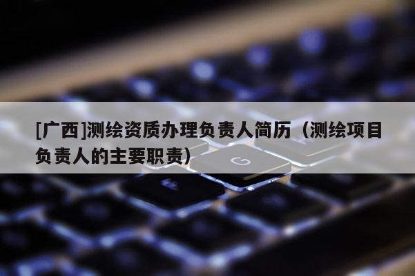 [廣西]測繪資質(zhì)辦理負責(zé)人簡歷（測繪項目負責(zé)人的主要職責(zé)）