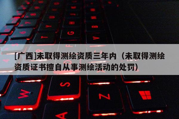 [廣西]未取得測繪資質(zhì)三年內(nèi)（未取得測繪資質(zhì)證書擅自從事測繪活動的處罰）
