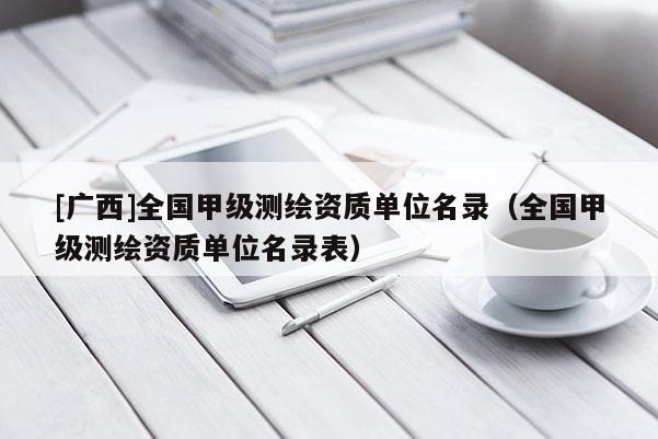 [廣西]全國甲級(jí)測(cè)繪資質(zhì)單位名錄（全國甲級(jí)測(cè)繪資質(zhì)單位名錄表）