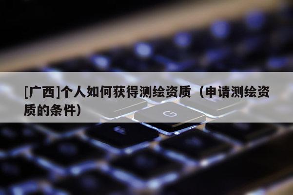 [廣西]個(gè)人如何獲得測(cè)繪資質(zhì)（申請(qǐng)測(cè)繪資質(zhì)的條件）