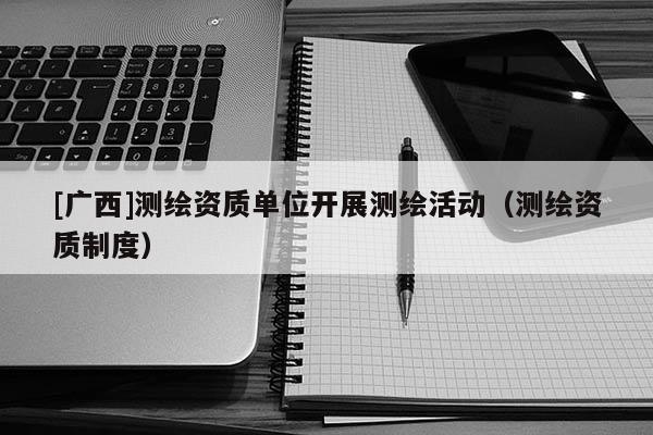 [廣西]測繪資質單位開展測繪活動（測繪資質制度）