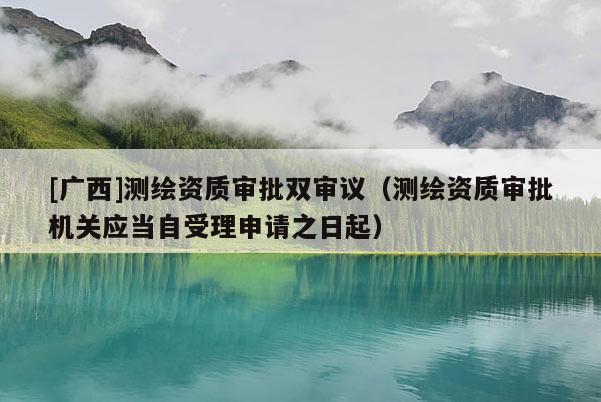 [廣西]測(cè)繪資質(zhì)審批雙審議（測(cè)繪資質(zhì)審批機(jī)關(guān)應(yīng)當(dāng)自受理申請(qǐng)之日起）