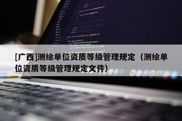 [廣西]測繪單位資質(zhì)等級管理規(guī)定（測繪單位資質(zhì)等級管理規(guī)定文件）