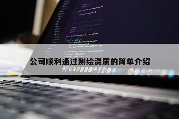 公司順利通過測繪資質(zhì)的簡單介紹