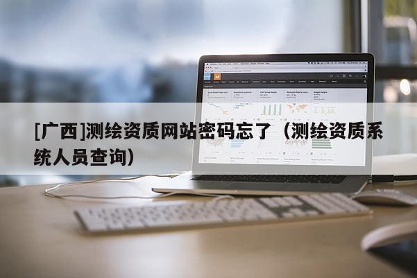 [廣西]測(cè)繪資質(zhì)網(wǎng)站密碼忘了（測(cè)繪資質(zhì)系統(tǒng)人員查詢）