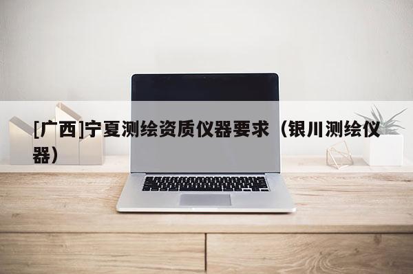 [廣西]寧夏測繪資質(zhì)儀器要求（銀川測繪儀器）