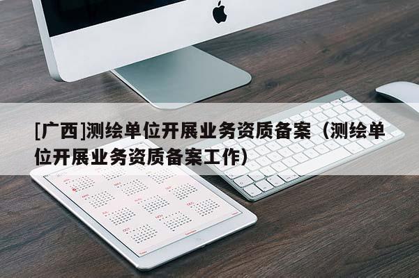 [廣西]測繪單位開展業(yè)務(wù)資質(zhì)備案（測繪單位開展業(yè)務(wù)資質(zhì)備案工作）