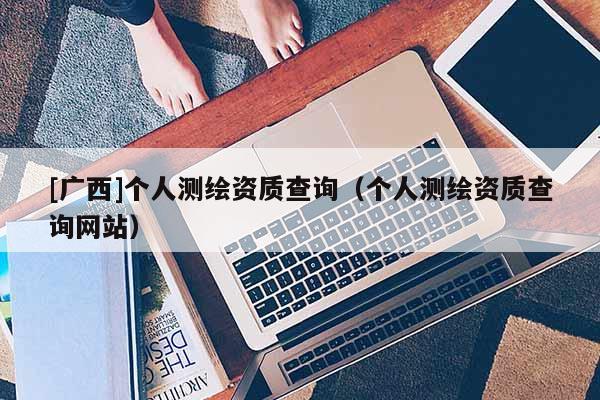 [廣西]個人測繪資質查詢（個人測繪資質查詢網站）