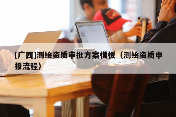 [廣西]測繪資質(zhì)審批方案模板（測繪資質(zhì)申報流程）