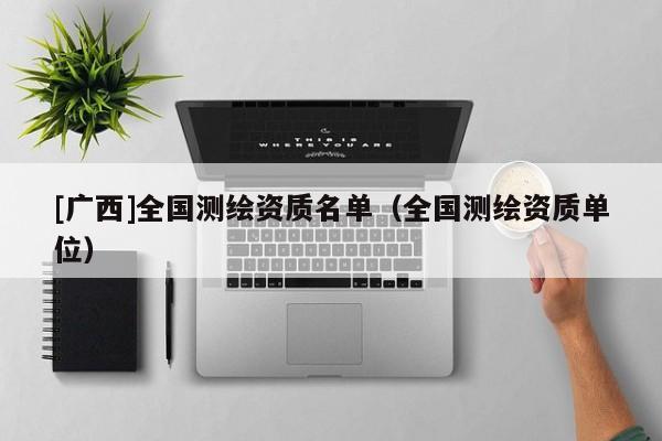 [廣西]全國測繪資質(zhì)名單（全國測繪資質(zhì)單位）