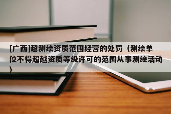 [廣西]超測(cè)繪資質(zhì)范圍經(jīng)營的處罰（測(cè)繪單位不得超越資質(zhì)等級(jí)許可的范圍從事測(cè)繪活動(dòng)）