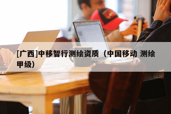 [廣西]中移智行測繪資質(zhì)（中國移動 測繪甲級）