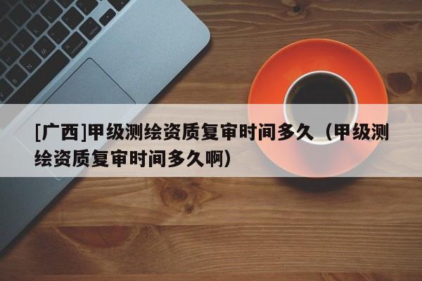 [廣西]甲級測繪資質(zhì)復審時間多久（甲級測繪資質(zhì)復審時間多久?。?>
					</a>
                </figure>
                <div   id=