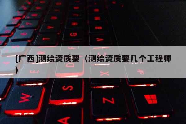 [廣西]測繪資質(zhì)要（測繪資質(zhì)要幾個工程師）