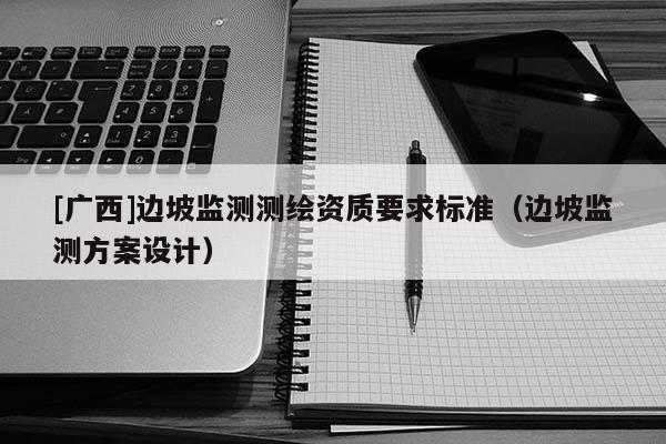 [廣西]邊坡監(jiān)測測繪資質(zhì)要求標(biāo)準(zhǔn)（邊坡監(jiān)測方案設(shè)計(jì)）