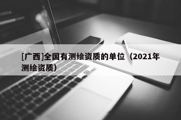 [廣西]全國有測繪資質(zhì)的單位（2021年測繪資質(zhì)）