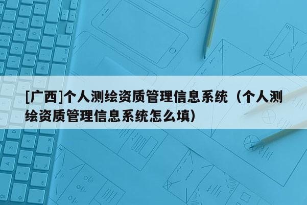 [廣西]個人測繪資質(zhì)管理信息系統(tǒng)（個人測繪資質(zhì)管理信息系統(tǒng)怎么填）