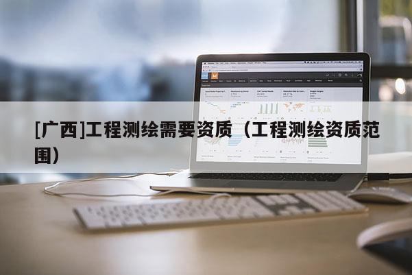 [廣西]工程測繪需要資質(zhì)（工程測繪資質(zhì)范圍）