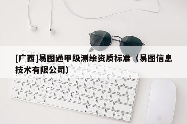 [廣西]易圖通甲級測繪資質(zhì)標準（易圖信息技術(shù)有限公司）