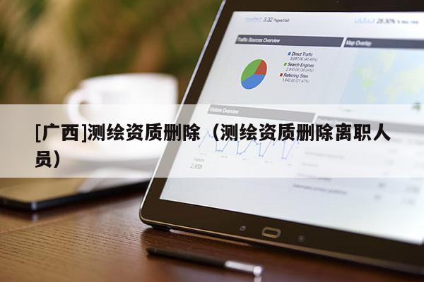 [廣西]測繪資質(zhì)刪除（測繪資質(zhì)刪除離職人員）