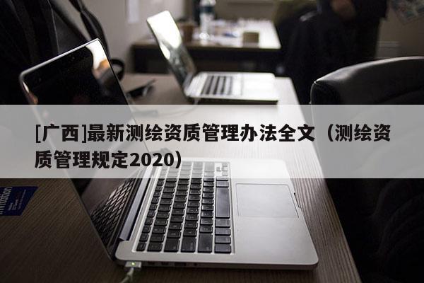 [廣西]最新測繪資質(zhì)管理辦法全文（測繪資質(zhì)管理規(guī)定2020）