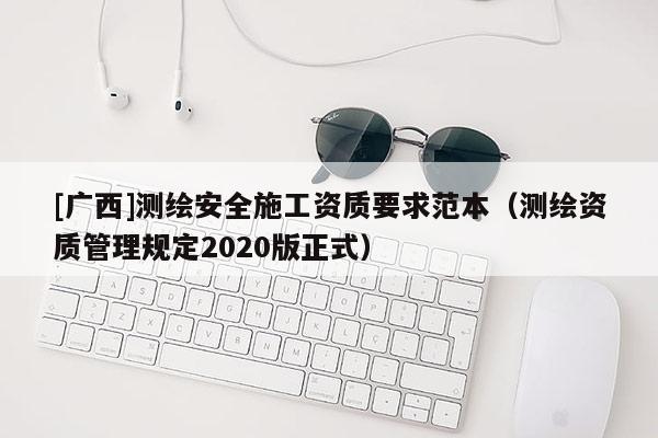 [廣西]測(cè)繪安全施工資質(zhì)要求范本（測(cè)繪資質(zhì)管理規(guī)定2020版正式）