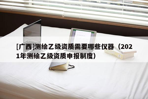 [廣西]測(cè)繪乙級(jí)資質(zhì)需要哪些儀器（2021年測(cè)繪乙級(jí)資質(zhì)申報(bào)制度）