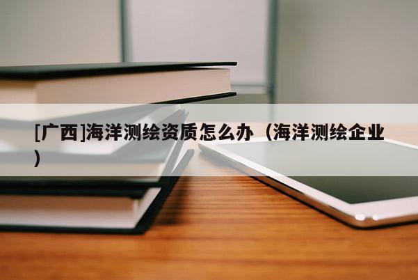 [廣西]海洋測繪資質(zhì)怎么辦（海洋測繪企業(yè)）