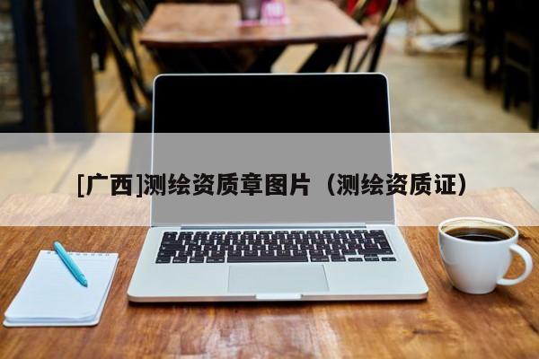[廣西]測(cè)繪資質(zhì)章圖片（測(cè)繪資質(zhì)證）