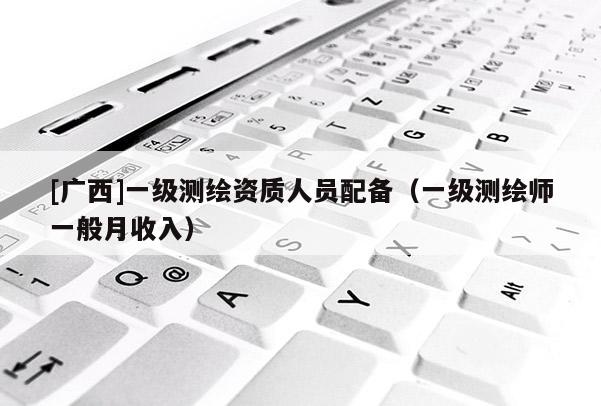 [廣西]一級(jí)測(cè)繪資質(zhì)人員配備（一級(jí)測(cè)繪師一般月收入）
