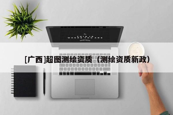 [廣西]超圖測(cè)繪資質(zhì)（測(cè)繪資質(zhì)新政）