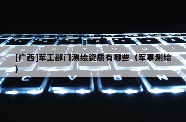 [廣西]軍工部門測繪資質(zhì)有哪些（軍事測繪）