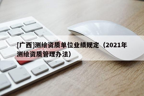 [廣西]測繪資質(zhì)單位業(yè)績規(guī)定（2021年測繪資質(zhì)管理辦法）