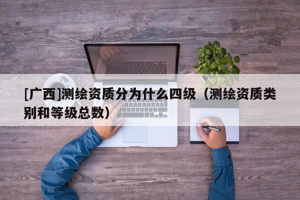 [廣西]測繪資質(zhì)分為什么四級（測繪資質(zhì)類別和等級總數(shù)）