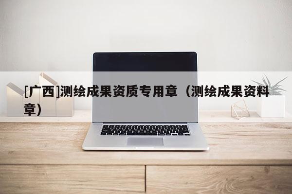 [廣西]測繪成果資質(zhì)專用章（測繪成果資料章）