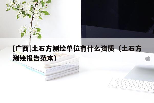[廣西]土石方測(cè)繪單位有什么資質(zhì)（土石方測(cè)繪報(bào)告范本）