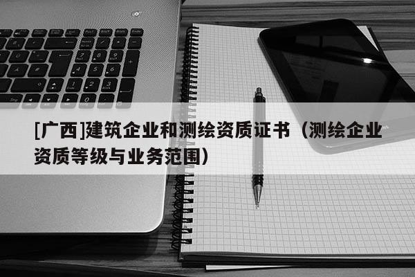 [廣西]建筑企業(yè)和測繪資質(zhì)證書（測繪企業(yè)資質(zhì)等級與業(yè)務范圍）