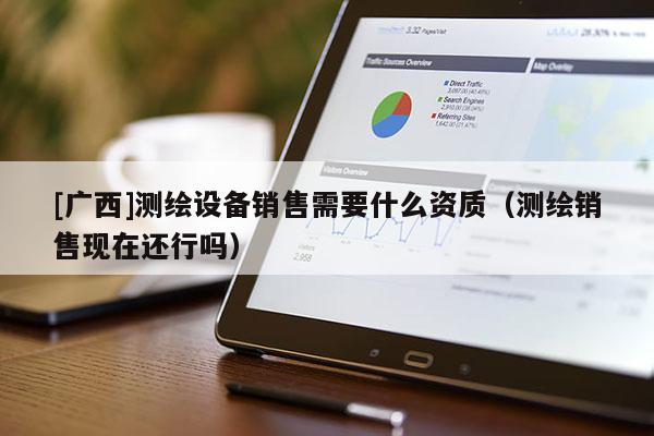 [廣西]測繪設(shè)備銷售需要什么資質(zhì)（測繪銷售現(xiàn)在還行嗎）