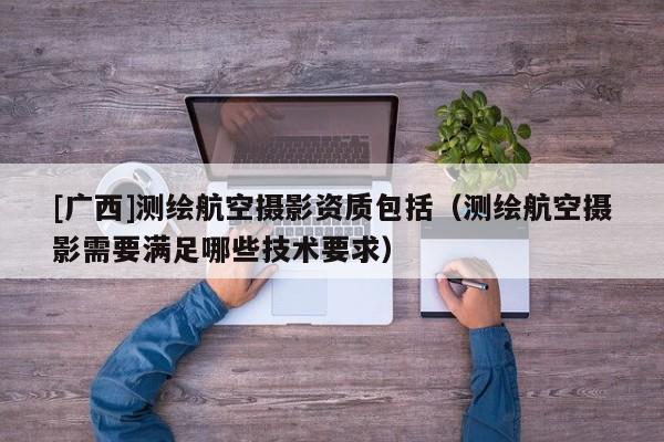 [廣西]測繪航空攝影資質(zhì)包括（測繪航空攝影需要滿足哪些技術(shù)要求）
