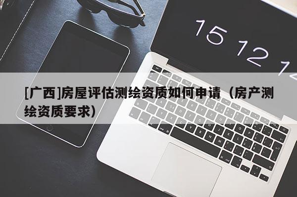 [廣西]房屋評估測繪資質(zhì)如何申請（房產(chǎn)測繪資質(zhì)要求）