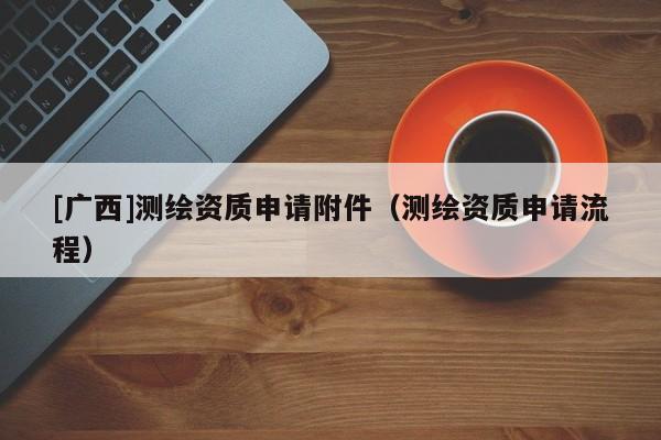 [廣西]測繪資質申請附件（測繪資質申請流程）