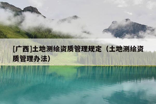 [廣西]土地測繪資質(zhì)管理規(guī)定（土地測繪資質(zhì)管理辦法）