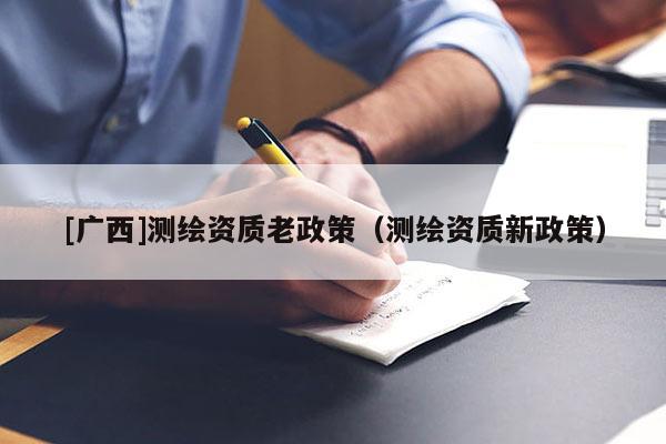 [廣西]測繪資質(zhì)老政策（測繪資質(zhì)新政策）