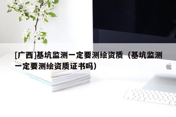 [廣西]基坑監(jiān)測一定要測繪資質（基坑監(jiān)測一定要測繪資質證書嗎）