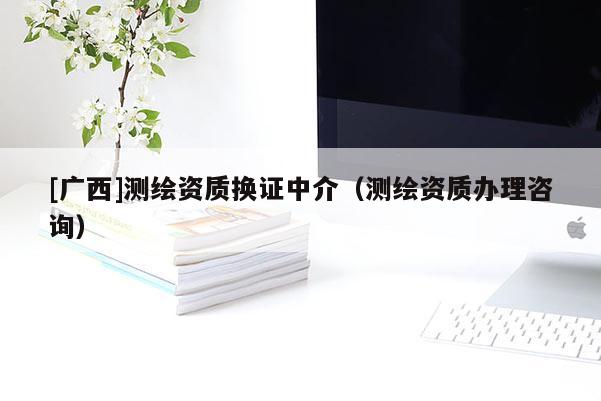 [廣西]測繪資質(zhì)換證中介（測繪資質(zhì)辦理咨詢）