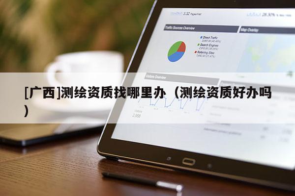 [廣西]測(cè)繪資質(zhì)找哪里辦（測(cè)繪資質(zhì)好辦嗎）